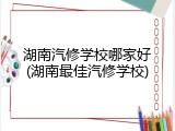 湖南汽修学校哪家好(湖南最佳汽修学校)