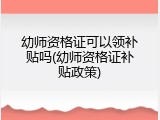 幼师资格证可以领补贴吗(幼师资格证补贴政策)