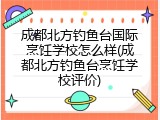 成都北方钓鱼台国际烹饪学校怎么样(成都北方钓鱼台烹饪学校评价)