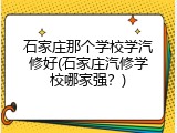 石家庄那个学校学汽修好(石家庄汽修学校哪家强？)