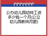 公办幼儿园幼师工资多少钱一个月(公立幼儿园教师月薪)