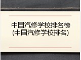 中国汽修学校排名榜(中国汽修学校排名)