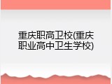 重庆职高卫校(重庆职业高中卫生学校)