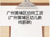 广州黄埔区幼师工资(广州黄埔区幼儿教师薪酬)