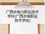 广西水电力职业技术学校(广西水电职业技术学校)