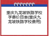 重庆九龙坡铁路学校学费价目表(重庆九龙坡铁路学校费用)