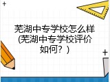 芜湖中专学校怎么样(芜湖中专学校评价如何？)