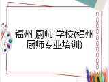 福州 厨师 学校(福州厨师专业培训)
