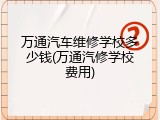 万通汽车维修学校多少钱(万通汽修学校费用)