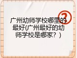 广州幼师学校哪里的最好(广州最好的幼师学校是哪家？)