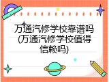 万通汽修学校靠谱吗(万通汽修学校值得信赖吗)