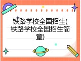铁路学校全国招生(铁路学校全国招生简章)