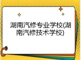 湖南汽修专业学校(湖南汽修技术学校)
