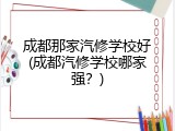 成都那家汽修学校好(成都汽修学校哪家强？)