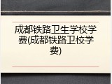 成都铁路卫生学校学费(成都铁路卫校学费)