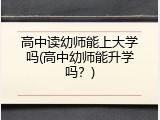 高中读幼师能上大学吗(高中幼师能升学吗？)
