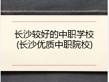 长沙较好的中职学校(长沙优质中职院校)