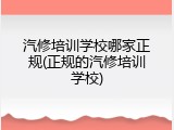 汽修培训学校哪家正规(正规的汽修培训学校)