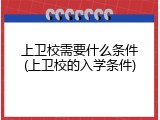 上卫校需要什么条件(上卫校的入学条件)