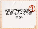 沈阳技术学校在哪里(沈阳技术学校位置查询)