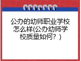 公办的幼师职业学校怎么样(公办幼师学校质量如何？)
