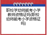职校学幼师能考小学教师资格证吗(职校幼师能考小学资格证吗)