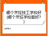 哪个烹饪技工学校好(哪个烹饪学校最好？)
