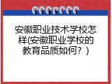 安徽职业技术学校怎样(安徽职业学校的教育品质如何？)