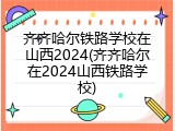 齐齐哈尔铁路学校在山西2024(齐齐哈尔在2024山西铁路学校)
