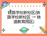 铁路学校新校区(铁路学校新校区 &rarr; 铁道教育园区)