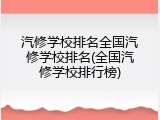 汽修学校排名全国汽修学校排名(全国汽修学校排行榜)