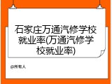 石家庄万通汽修学校就业率(万通汽修学校就业率)