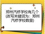 郑州汽修学校有几个(改写关键词为：郑州汽修学校数量)