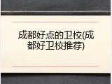 成都好点的卫校(成都好卫校推荐)