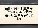 益阳市第一职业中专学校怎么样(益阳市第一职业中专学校评价)