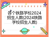 各个铁路学校2024招生人数(2024铁路学校招生人数)