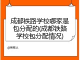成都铁路学校哪家是包分配的(成都铁路学校包分配情况)