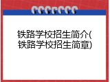 铁路学校招生简介(铁路学校招生简章)
