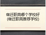 宿迁职高哪个学校好(宿迁职高推荐学校)