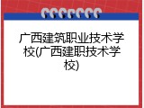 广西建筑职业技术学校(广西建职技术学校)