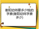衡阳幼师要多少钱的学费(衡阳幼师学费多少)