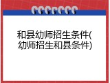和县幼师招生条件(幼师招生和县条件)