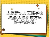 太原新东方烹饪学校洗澡(太原新东方烹饪学校洗浴)