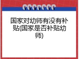 国家对幼师有没有补贴(国家是否补贴幼师)