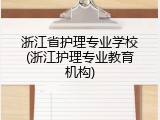 浙江省护理专业学校(浙江护理专业教育机构)