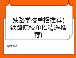 铁路学校单招推荐(铁路院校单招精选推荐)