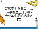 幼师专业毕业后可以从事哪些工作(幼师专业毕业后的就业方向)