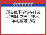 邢台焊工学校在什么地方啊-学焊工技术-学电焊可以吗