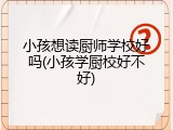 小孩想读厨师学校好吗(小孩学厨校好不好)