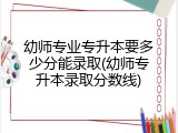 幼师专业专升本要多少分能录取(幼师专升本录取分数线)